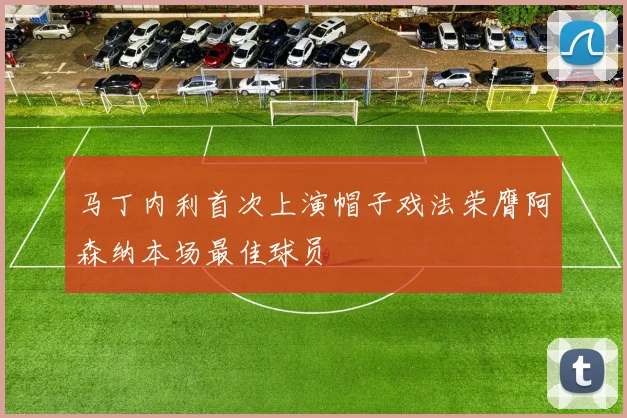 马丁内利首次上演帽子戏法荣膺阿森纳本场最佳球员