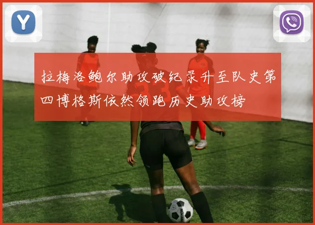 拉梅洛鲍尔助攻破纪录升至队史第四博格斯依然领跑历史助攻榜