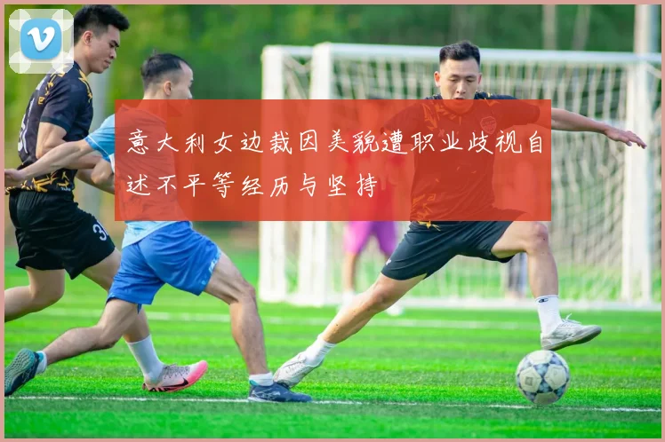 意大利女边裁因美貌遭职业歧视自述不平等经历与坚持
