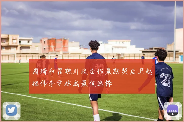周琦和翟晓川谈合作最默契后卫赵继伟李学林成最佳选择