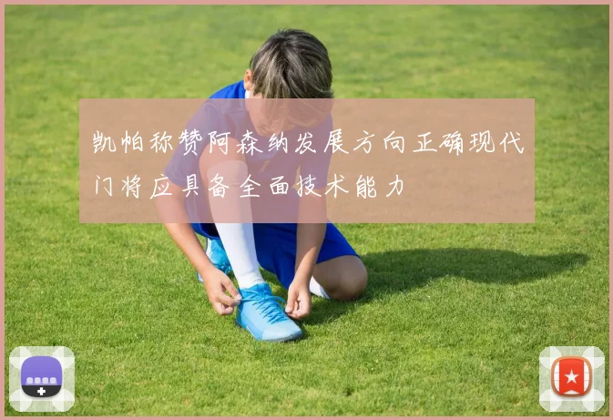 凯帕称赞阿森纳发展方向正确现代门将应具备全面技术能力