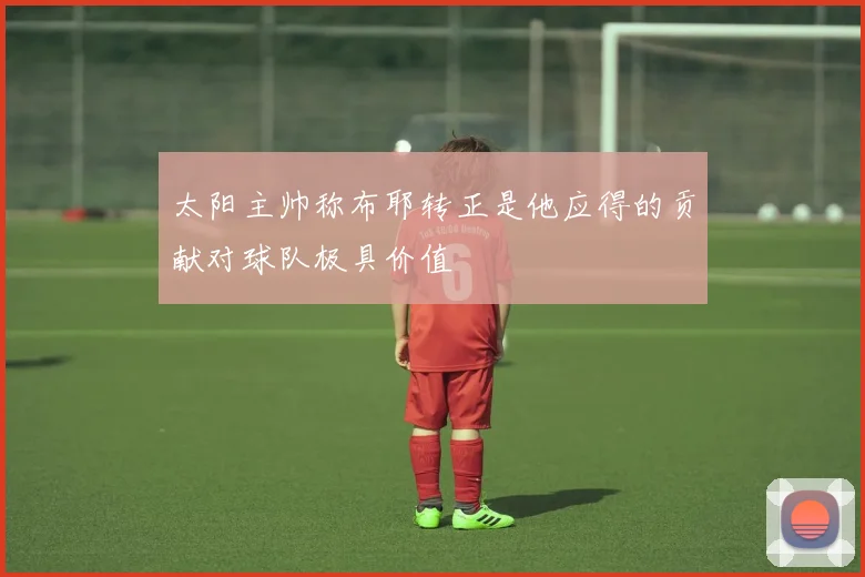 太阳主帅称布耶转正是他应得的贡献对球队极具价值