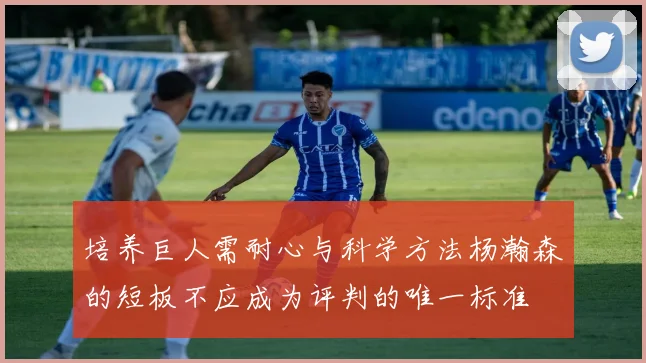 培养巨人需耐心与科学方法杨瀚森的短板不应成为评判的唯一标准