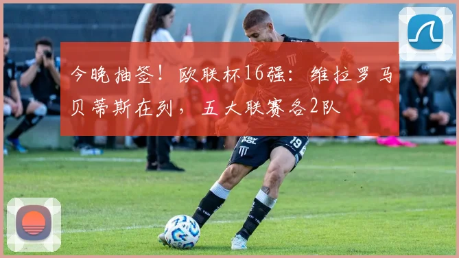 今晚抽签！欧联杯16强：维拉罗马贝蒂斯在列，五大联赛各2队