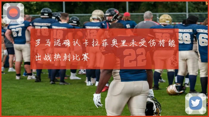罗马诺确认卡拉菲奥里未受伤将能出战热刺比赛