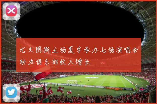 尤文图斯主场夏季承办七场演唱会助力俱乐部收入增长
