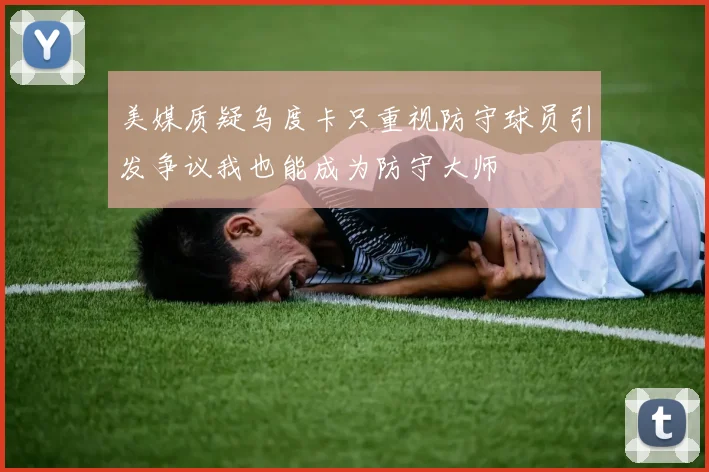 美媒质疑乌度卡只重视防守球员引发争议我也能成为防守大师