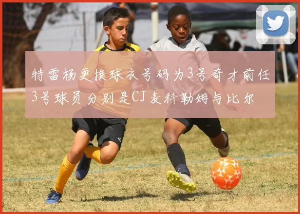 特雷杨更换球衣号码为3号奇才前任3号球员分别是CJ麦科勒姆与比尔