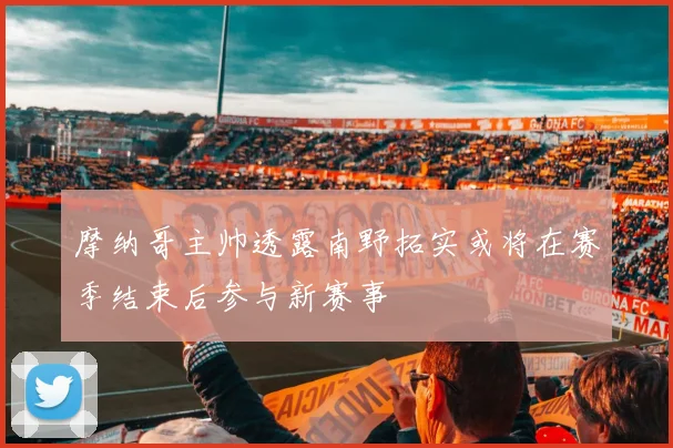 摩纳哥主帅透露南野拓实或将在赛季结束后参与新赛事