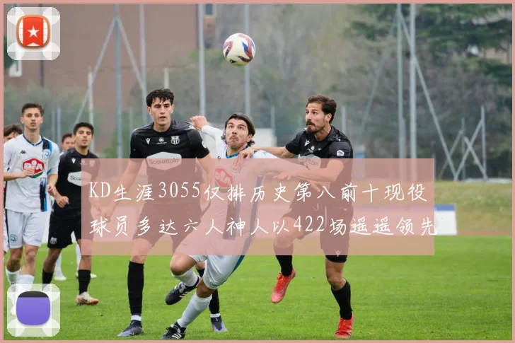 KD生涯3055仅排历史第八前十现役球员多达六人神人以422场遥遥领先