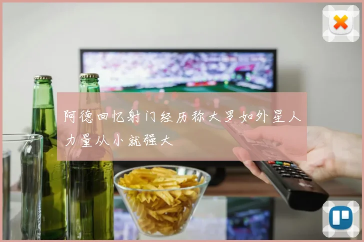阿德回忆射门经历称大罗如外星人力量从小就强大