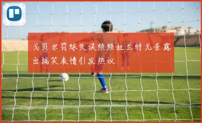 戈贝尔罚球失误频频杜兰特无奈露出搞笑表情引发热议