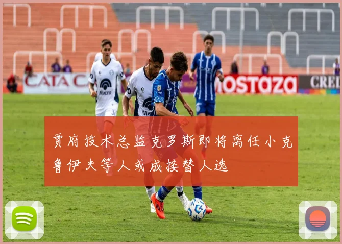 贾府技术总监克罗斯即将离任小克鲁伊夫等人或成接替人选