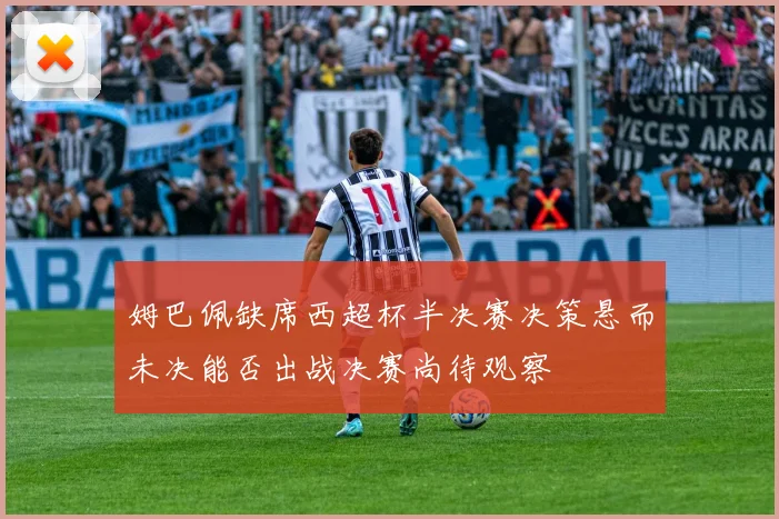 姆巴佩缺席西超杯半决赛决策悬而未决能否出战决赛尚待观察