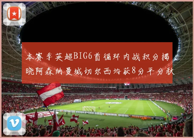 本赛季英超BIG6首循环内战积分揭晓阿森纳曼城切尔西均获8分平分秋色
