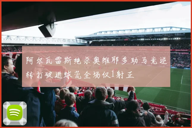 阿尔瓦雷斯绝杀奥维耶多助马竞逆转打破进球荒全场仅1射正
