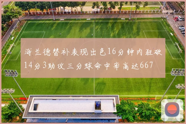 海兰德替补表现出色16分钟内狂砍14分3助攻三分球命中率高达667