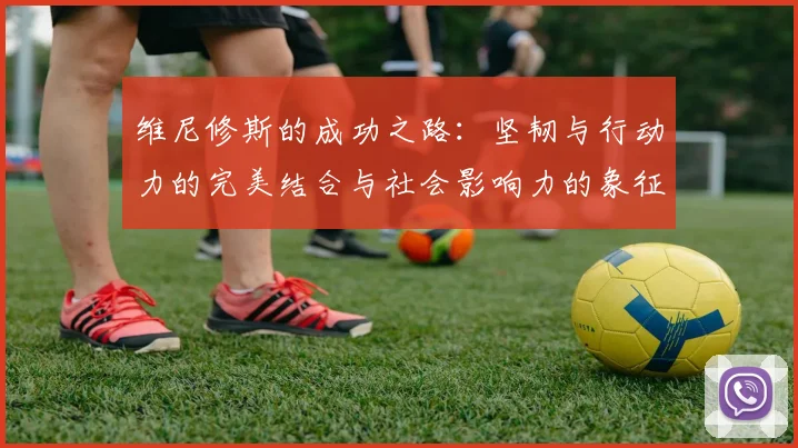 维尼修斯的成功之路：坚韧与行动力的完美结合与社会影响力的象征