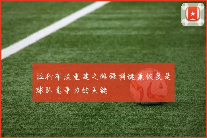 拉科布谈重建之路强调健康恢复是球队竞争力的关键