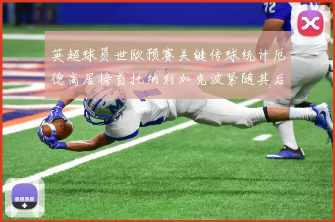 英超球员世欧预赛关键传球统计厄德高居榜首托纳利加克波紧随其后