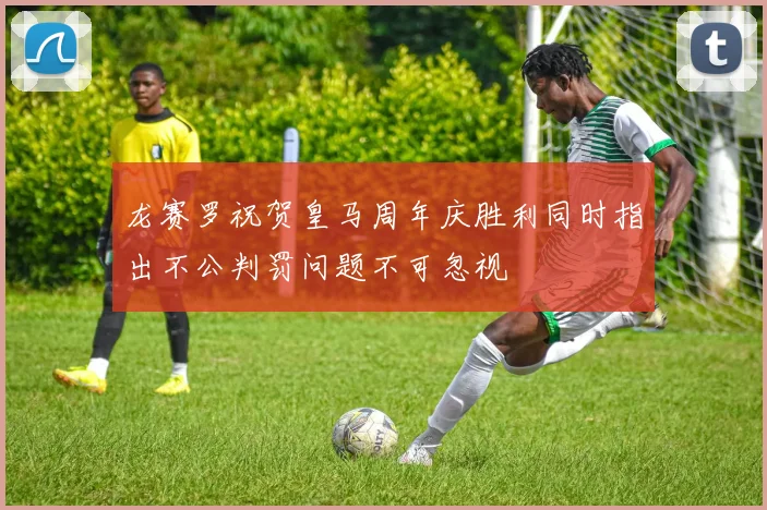 龙赛罗祝贺皇马周年庆胜利同时指出不公判罚问题不可忽视