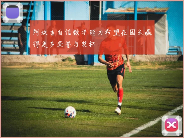 阿坎吉自信数学能力希望在国米赢得更多荣誉与奖杯