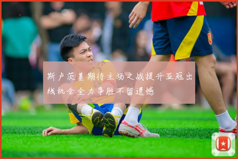 斯卢茨基期待主场之战提升亚冠出线机会全力争胜不留遗憾