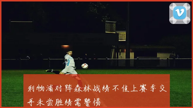 利物浦对阵森林战绩不佳上赛季交手未尝胜绩需警惕