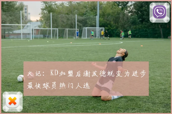 火记：KD加盟后谢泼德蜕变为进步最快球员热门人选