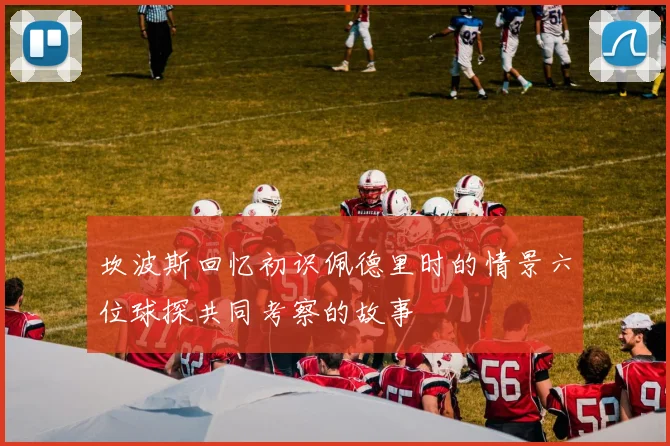 坎波斯回忆初识佩德里时的情景六位球探共同考察的故事