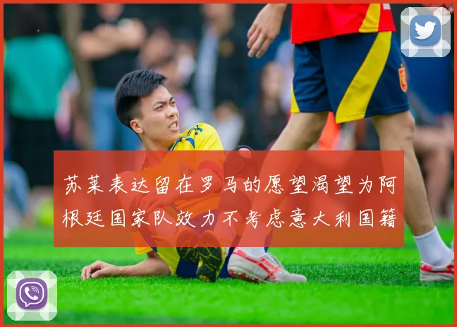 苏莱表达留在罗马的愿望渴望为阿根廷国家队效力不考虑意大利国籍