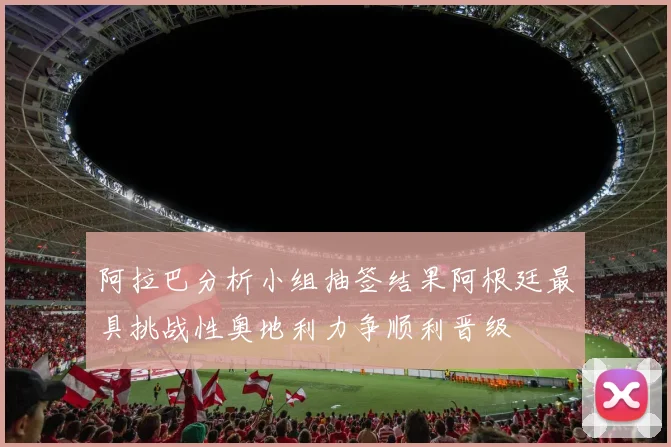 阿拉巴分析小组抽签结果阿根廷最具挑战性奥地利力争顺利晋级