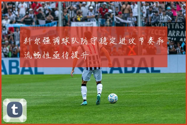 科尔强调球队防守稳定进攻节奏和流畅性亟待提升