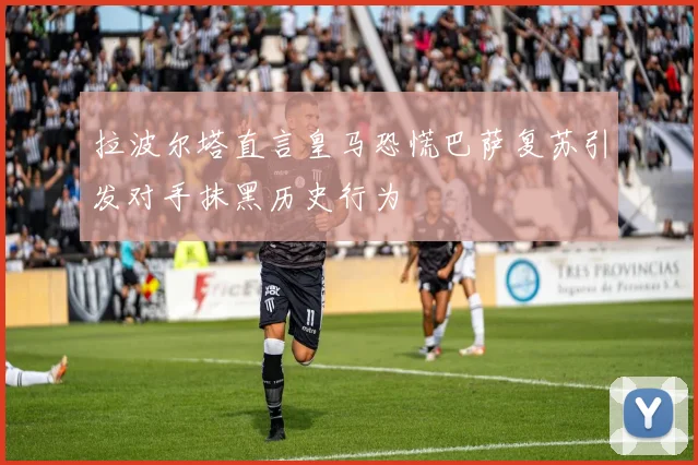 拉波尔塔直言皇马恐慌巴萨复苏引发对手抹黑历史行为