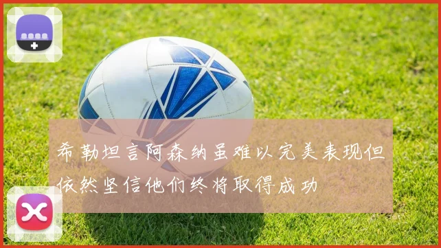 希勒坦言阿森纳虽难以完美表现但依然坚信他们终将取得成功