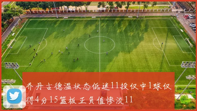 乔丹古德温状态低迷11投仅中1球仅得4分15篮板正负值惨淡11