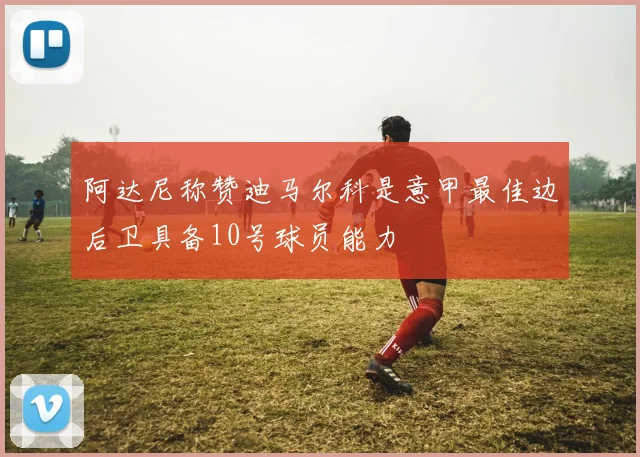 阿达尼称赞迪马尔科是意甲最佳边后卫具备10号球员能力