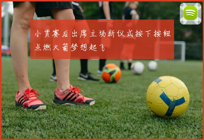 小贾赛后出席主场新仪式按下按钮点燃火箭梦想起飞