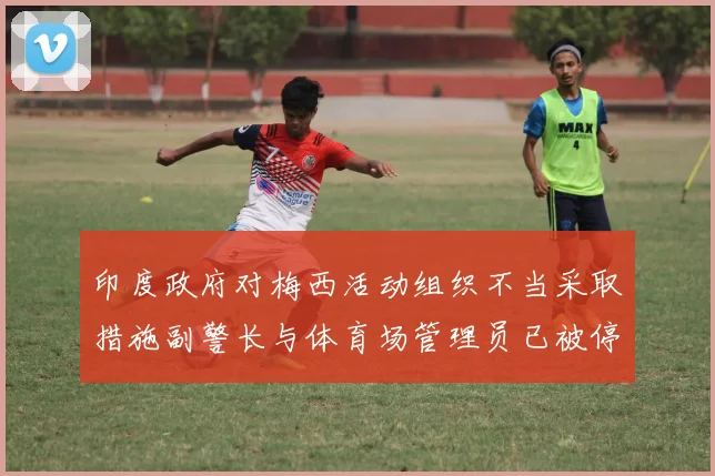 印度政府对梅西活动组织不当采取措施副警长与体育场管理员已被停职