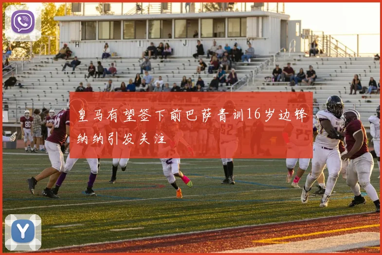 皇马有望签下前巴萨青训16岁边锋纳纳引发关注