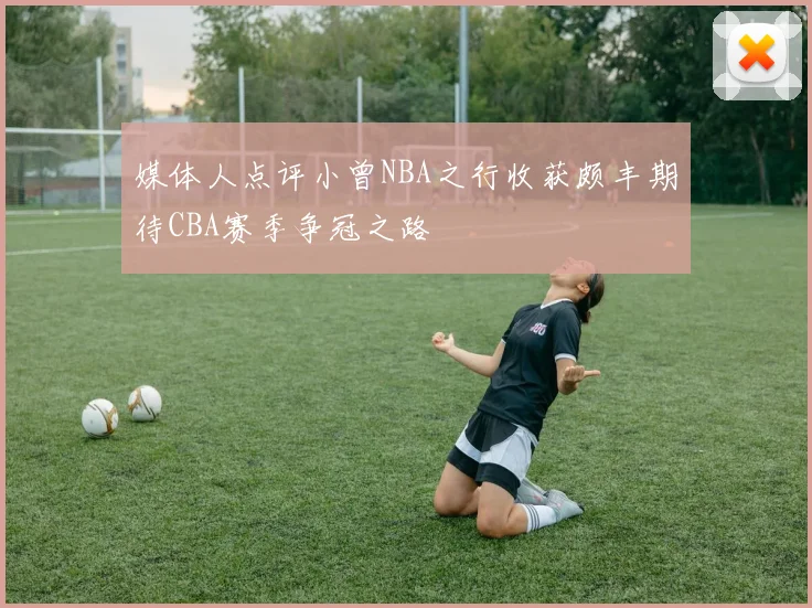 媒体人点评小曾NBA之行收获颇丰期待CBA赛季争冠之路