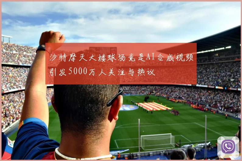 沙特摩天大楼球场竟是AI合成视频引发5000万人关注与热议