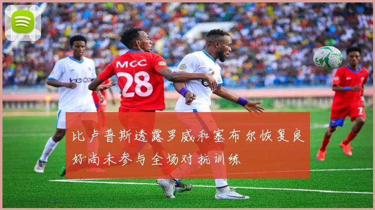 比卢普斯透露罗威和塞布尔恢复良好尚未参与全场对抗训练
